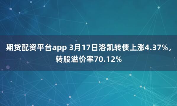 期货配资平台app 3月17日洛凯转债上涨4.37%，转股溢价率70.12%