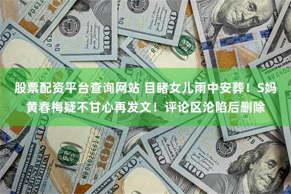 股票配资平台查询网站 目睹女儿雨中安葬！S妈黄春梅疑不甘心再发文！评论区沦陷后删除