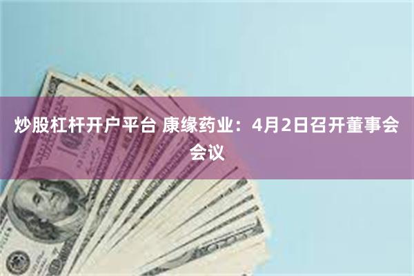 炒股杠杆开户平台 康缘药业：4月2日召开董事会会议