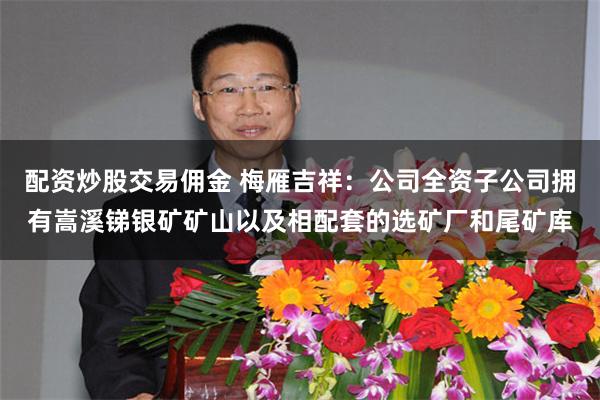 配资炒股交易佣金 梅雁吉祥：公司全资子公司拥有嵩溪锑银矿矿山以及相配套的选矿厂和尾矿库