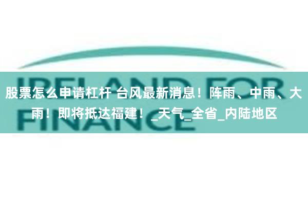 股票怎么申请杠杆 台风最新消息！阵雨、中雨、大雨！即将抵达福建！_天气_全省_内陆地区