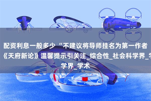 配资利息一般多少 “不建议将导师挂名为第一作者”，《天府新论》温馨提示引关注_综合性_社会科学界_学术