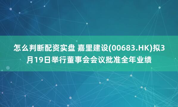 怎么判断配资实盘 嘉里建设(00683.HK)拟3月19日举行董事会会议批准全年业绩