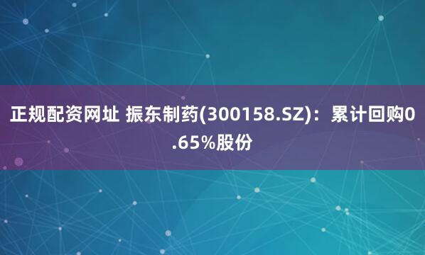正规配资网址 振东制药(300158.SZ)：累计回购0.65%股份