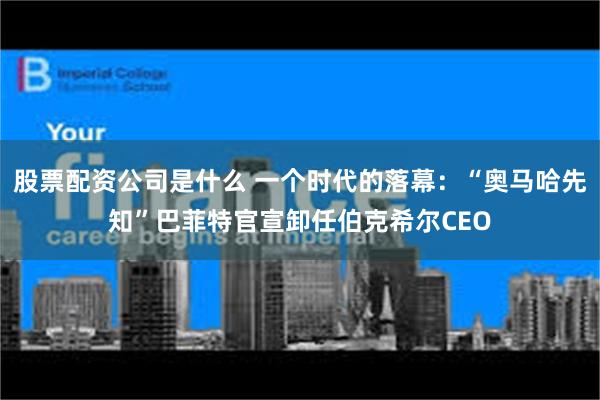 股票配资公司是什么 一个时代的落幕：“奥马哈先知”巴菲特官宣卸任伯克希尔CEO