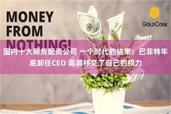 国内十大期货配资公司 一个时代的结束：巴菲特年底卸任CEO 高调移交了自己的权力