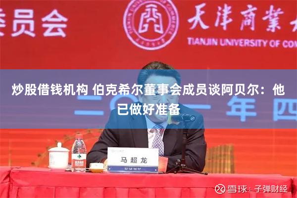 炒股借钱机构 伯克希尔董事会成员谈阿贝尔：他已做好准备