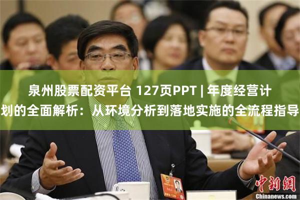泉州股票配资平台 127页PPT | 年度经营计划的全面解析：从环境分析到落地实施的全流程指导