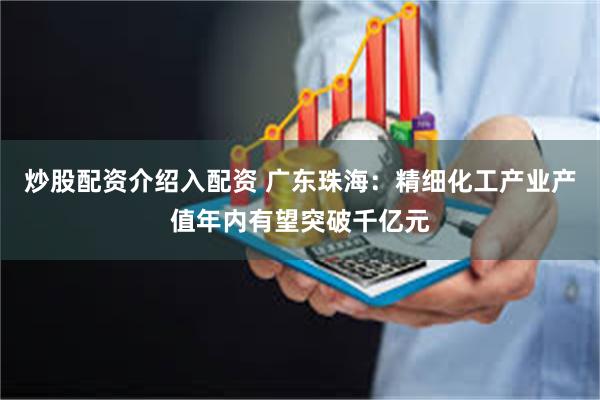 炒股配资介绍入配资 广东珠海：精细化工产业产值年内有望突破千亿元