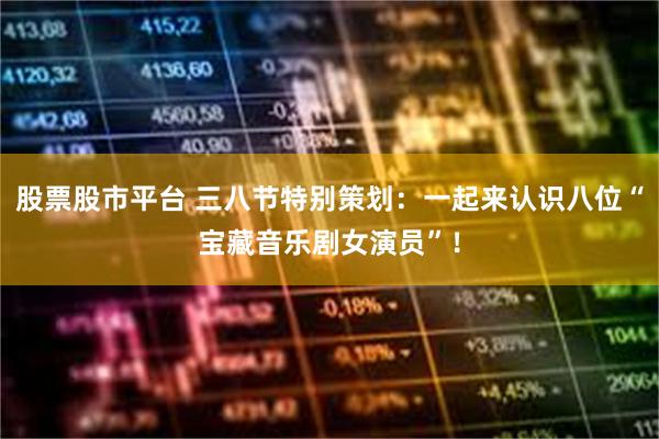 股票股市平台 三八节特别策划：一起来认识八位“宝藏音乐剧女演员”！