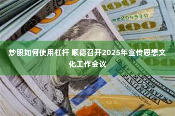 炒股如何使用杠杆 顺德召开2025年宣传思想文化工作会议