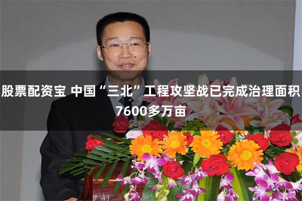 股票配资宝 中国“三北”工程攻坚战已完成治理面积7600多万亩