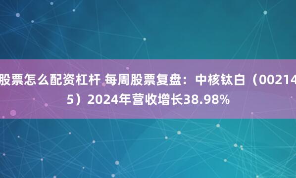 股票怎么配资杠杆 每周股票复盘：中核钛白（002145）2024年营收增长38.98%
