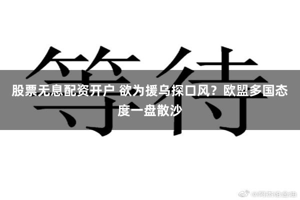 股票无息配资开户 欲为援乌探口风？欧盟多国态度一盘散沙