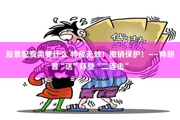 股票配资需要什么 特赦无效！撤销保护！——特朗普“送”拜登“二连击”