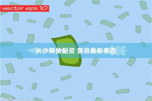 长沙期货配资 普京最新表态