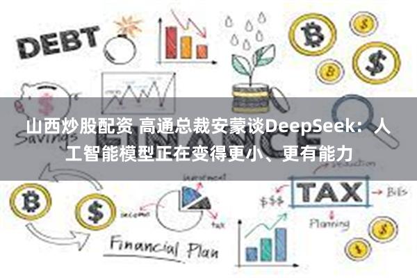 山西炒股配资 高通总裁安蒙谈DeepSeek：人工智能模型正在变得更小、更有能力