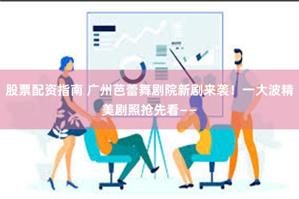股票配资指南 广州芭蕾舞剧院新剧来袭！一大波精美剧照抢先看——