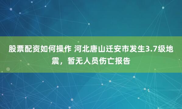 股票配资如何操作 河北唐山迁安市发生3.7级地震，暂无人员伤亡报告