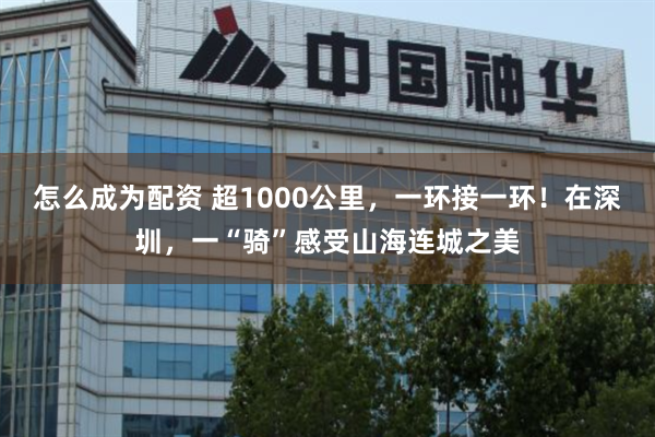 怎么成为配资 超1000公里，一环接一环！在深圳，一“骑”感受山海连城之美