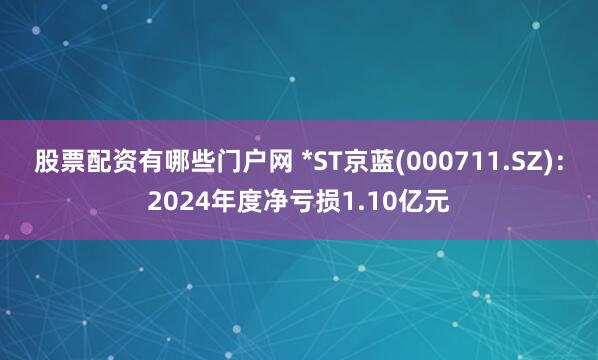 股票配资有哪些门户网 *ST京蓝(000711.SZ)：2024年度净亏损1.10亿元