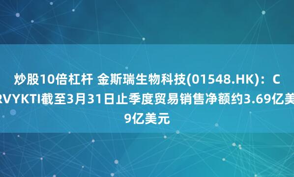炒股10倍杠杆 金斯瑞生物科技(01548.HK)：CARVYKTI截至3月31日止季度贸易销售净额约3.69亿美元