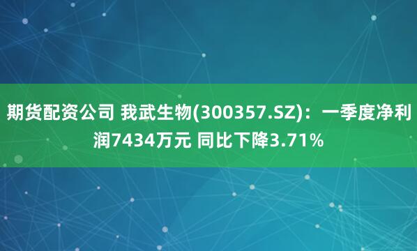 期货配资公司 我武生物(300357.SZ)：一季度净利润7434万元 同比下降3.71%