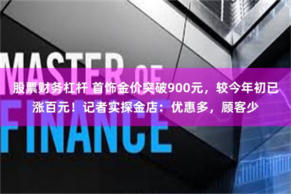 股票财务杠杆 首饰金价突破900元，较今年初已涨百元！记者实探金店：优惠多，顾客少