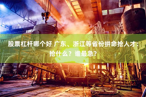 股票杠杆哪个好 广东、浙江等省份拼命抢人才：抢什么？谁最急？