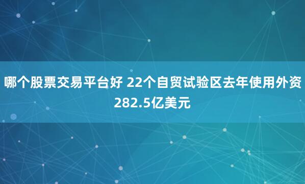 哪个股票交易平台好 22个自贸试验区去年使用外资282.5亿美元