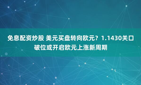 免息配资炒股 美元买盘转向欧元？1.1430关口破位或开启欧元上涨新周期