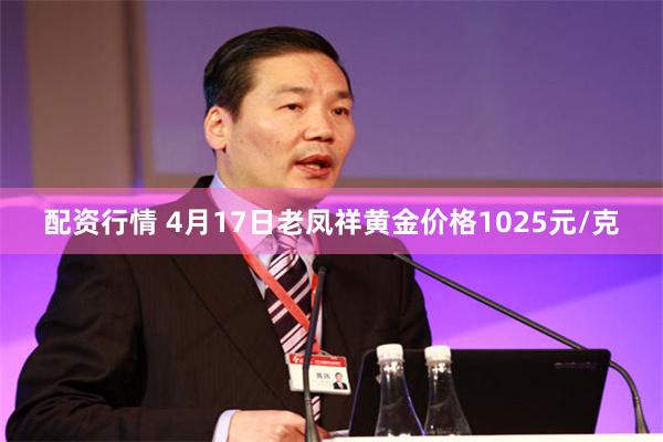 配资行情 4月17日老凤祥黄金价格1025元/克