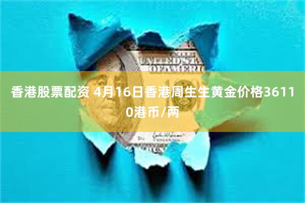 香港股票配资 4月16日香港周生生黄金价格36110港币/两