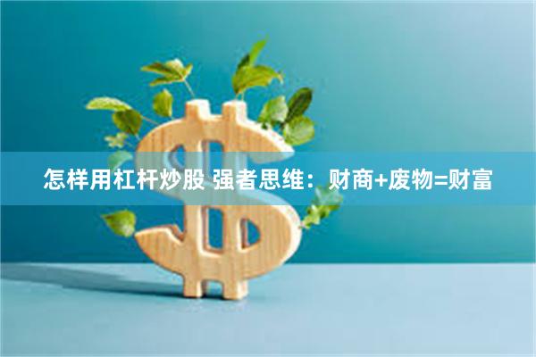 怎样用杠杆炒股 强者思维：财商+废物=财富