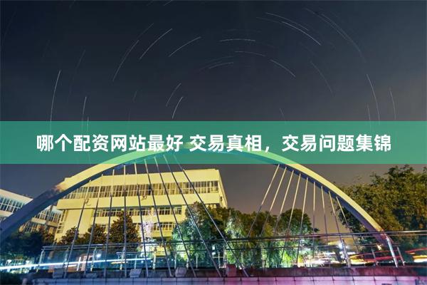 哪个配资网站最好 交易真相，交易问题集锦