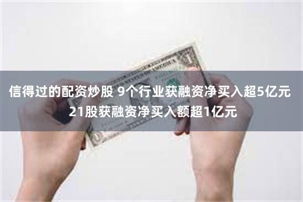 信得过的配资炒股 9个行业获融资净买入超5亿元  21股获融资净买入额超1亿元