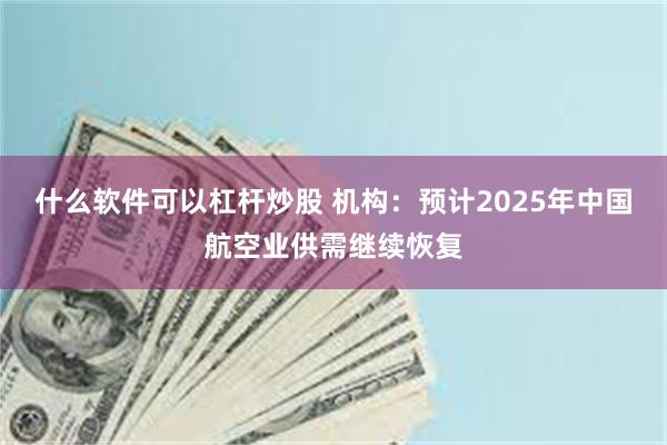 什么软件可以杠杆炒股 机构：预计2025年中国航空业供需继续恢复