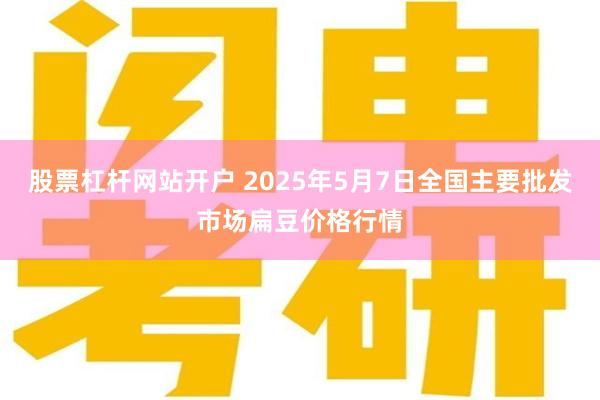 股票杠杆网站开户 2025年5月7日全国主要批发市场扁豆价格行情