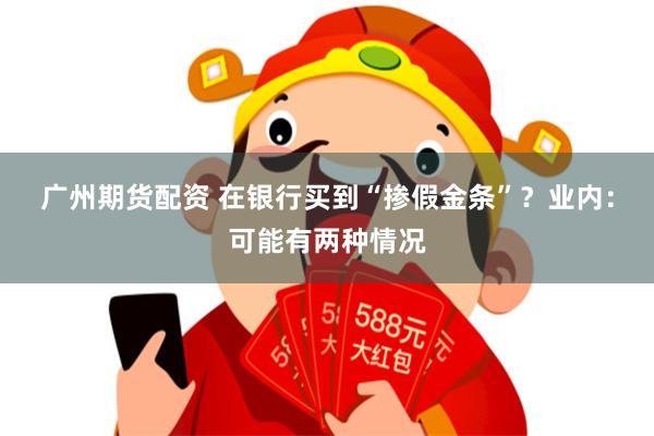 广州期货配资 在银行买到“掺假金条”？业内：可能有两种情况