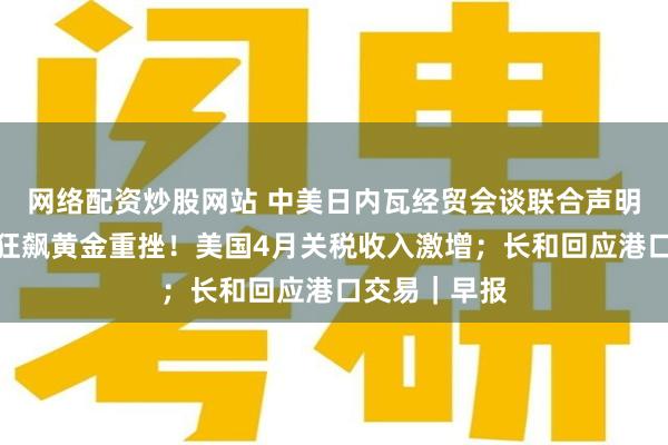 网络配资炒股网站 中美日内瓦经贸会谈联合声明公布；美股狂飙黄金重挫！美国4月关税收入激增；长和回应港口交易｜早报