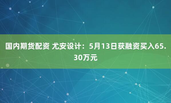 国内期货配资 尤安设计：5月13日获融资买入65.30万元