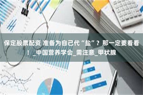 保定股票配资 准备为自己代“盐”？那一定要看看！_中国营养学会_需注意_甲状腺