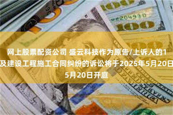 网上股票配资公司 盛云科技作为原告/上诉人的1起涉及建设工程施工合同纠纷的诉讼将于2025年5月20日开庭