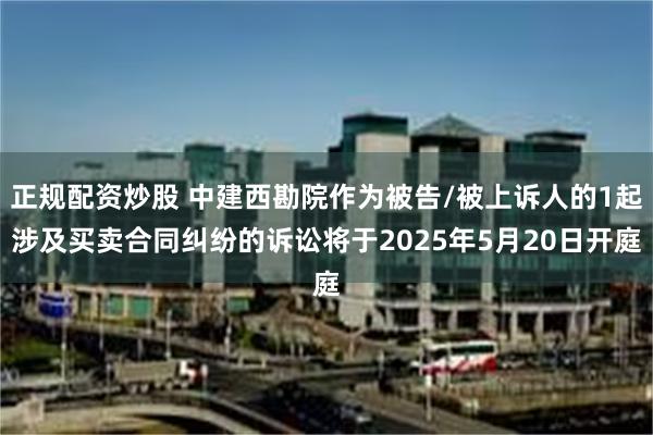 正规配资炒股 中建西勘院作为被告/被上诉人的1起涉及买卖合同纠纷的诉讼将于2025年5月20日开庭