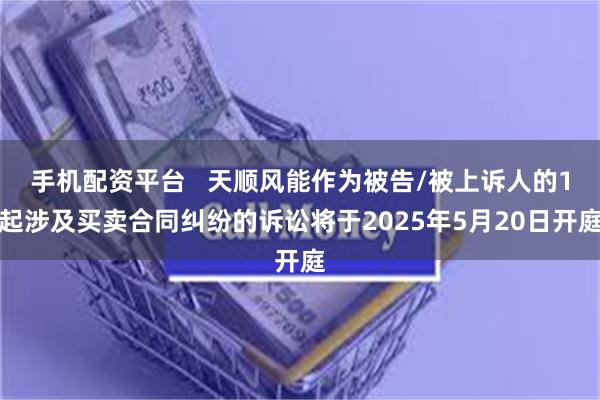 手机配资平台   天顺风能作为被告/被上诉人的1起涉及买卖合同纠纷的诉讼将于2025年5月20日开庭