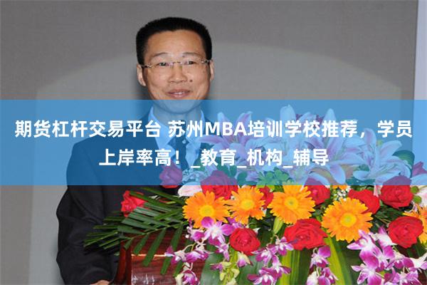 期货杠杆交易平台 苏州MBA培训学校推荐，学员上岸率高！_教育_机构_辅导