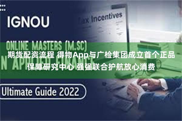 期货配资流程 得物App与广检集团成立首个正品保障研究中心 强强联合护航放心消费