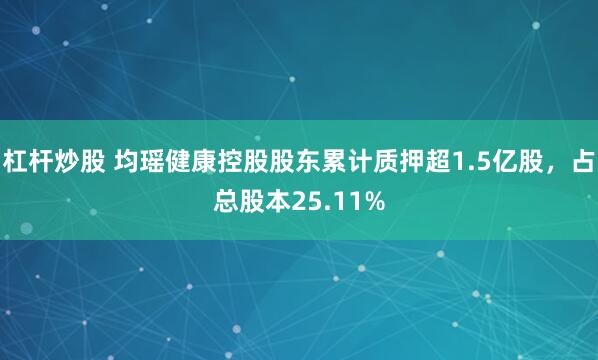 杠杆炒股 均瑶健康控股股东累计质押超1.5亿股，占总股本25.11%