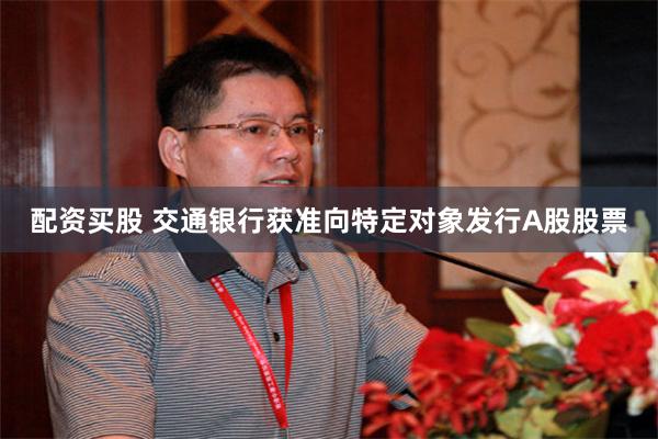 配资买股 交通银行获准向特定对象发行A股股票