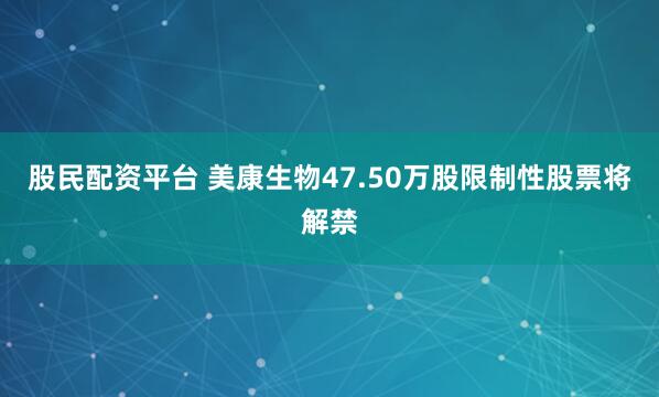 股民配资平台 美康生物47.50万股限制性股票将解禁